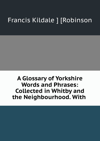 Francis Kildale Robinson A Glossary of Yorkshire Words and Phrases
