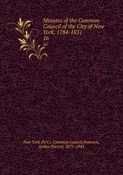 Arthur Everett Peterson Minutes of the Common Council of the City of New York 1784-1831. Volume 16. January 2 1827 to February 25 1828 Arthur Everett Peterson Minutes of the Common Council of the City of New York 1784-1831. Volume 16. January 2 1827 to February 25 1828