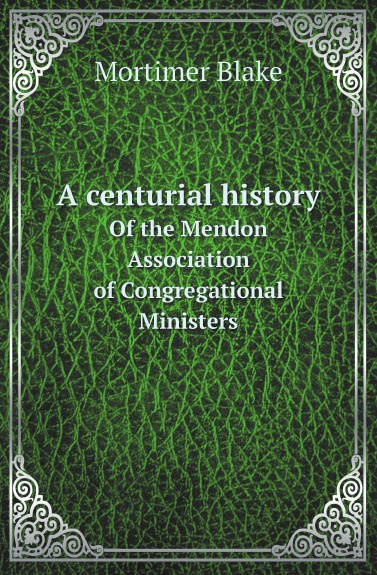 A centurial history. Of the Mendon Association of Congregational Ministers