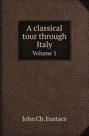 A classical tour through Italy. Volume 1