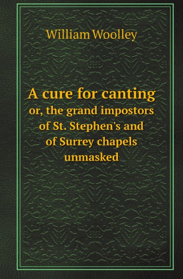 A cure for canting. or, the grand impostors of St. Stephen.s and of Surrey chapels unmasked