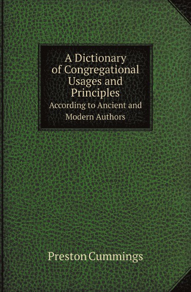 A Dictionary of Congregational Usages and Principles. According to Ancient and Modern Authors