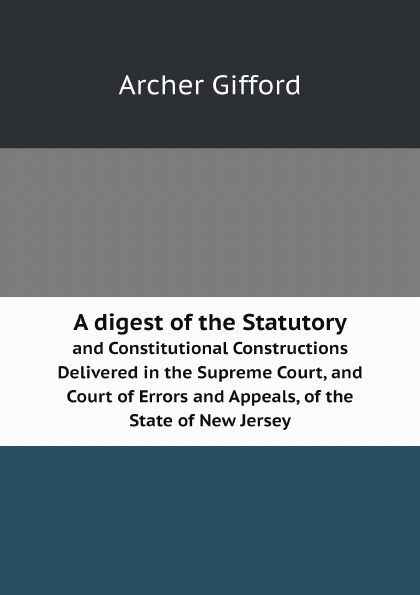 A digest of the Statutory. and Constitutional Constructions Delivered in the Supreme Court, and Court of Errors and Appeals, of the State of New Jersey