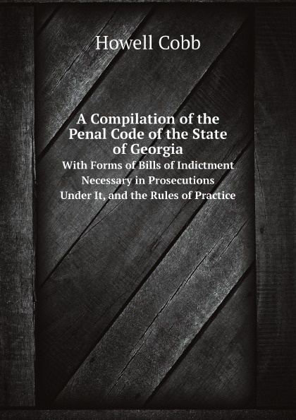 A Compilation of the Penal Code of the State of Georgia. With Forms of Bills of Indictment Necessary in Prosecutions Under It, and the Rules of Practice