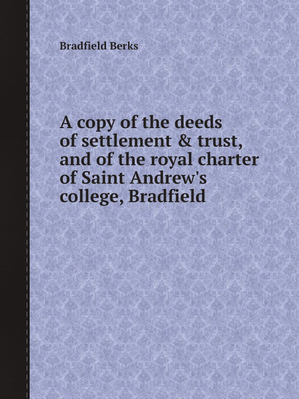 A copy of the deeds of settlement . trust, and of the royal charter of Saint Andrew.s college, Bradfield