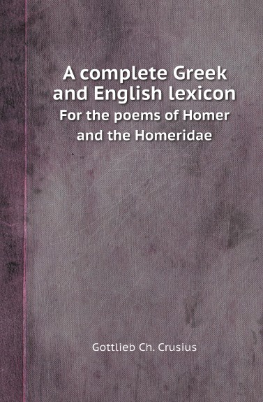 A complete Greek and English lexicon. For the poems of Homer and the Homeridae