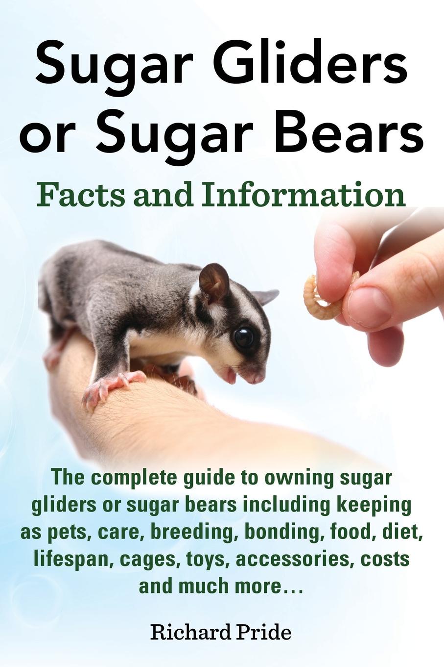 Richard Pride Sugar Gliders or Sugar Bears. Facts and Information on Sugar Gliders as Pets Including Care, Breeding, Bonding, Food, Diet, Lifespan, Cages, Toys, C