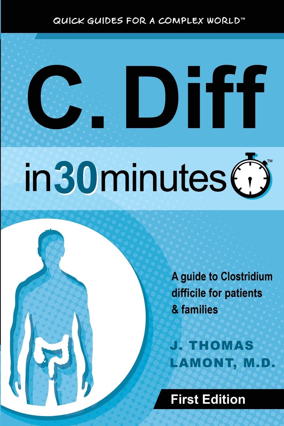 J. Thomas Lamont C. Diff In 30 Minutes. A guide to Clostridium difficile for patients and families