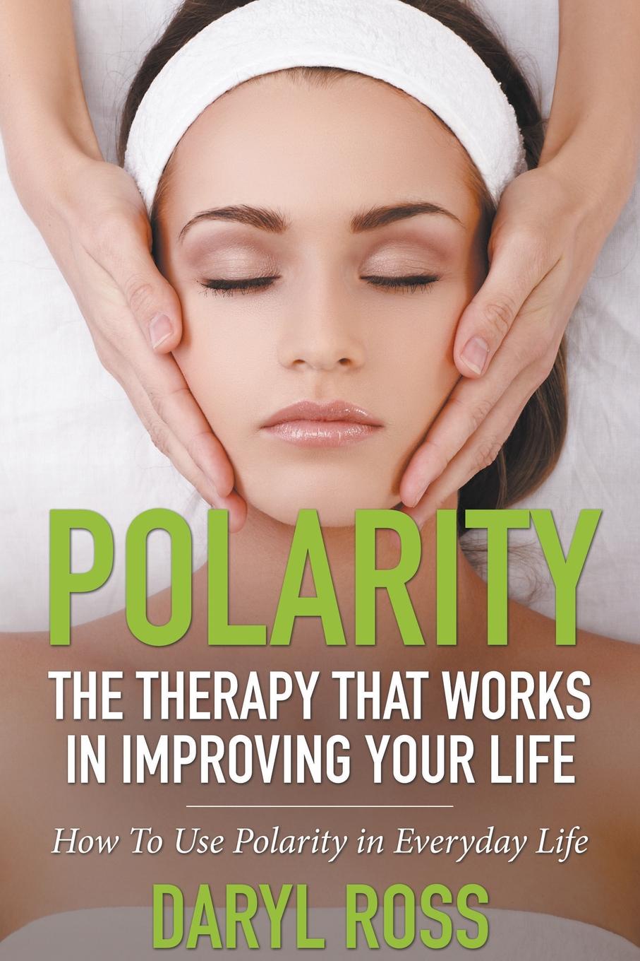 Daryl Ross Polarity. The Therapy That Works in Improving Your Life - How to Use Polarity in Everyday Life