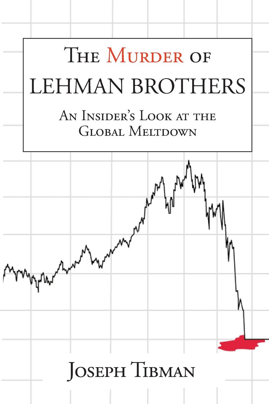 The Murder of Lehman Brothers, an Insider.s Look at the Global Meltdown