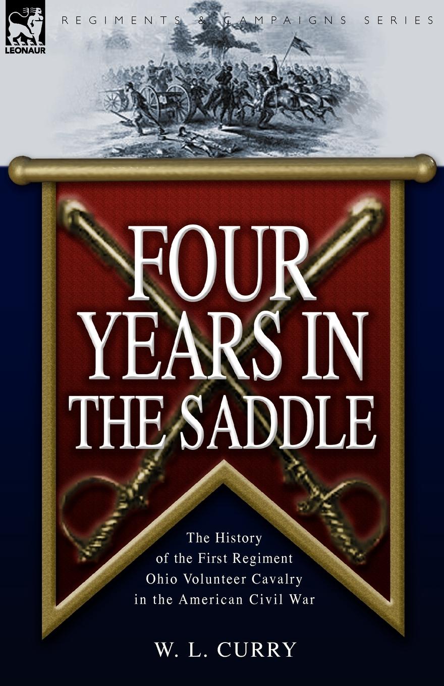 W. L. Curry Four Years in the Saddle. the History of the First Regiment Ohio Volunteer Cavalry in the American Civil War W. L. Curry Four Years in the Saddle. the History of the First Regiment Ohio Volunteer Cavalry in the American Civil War
