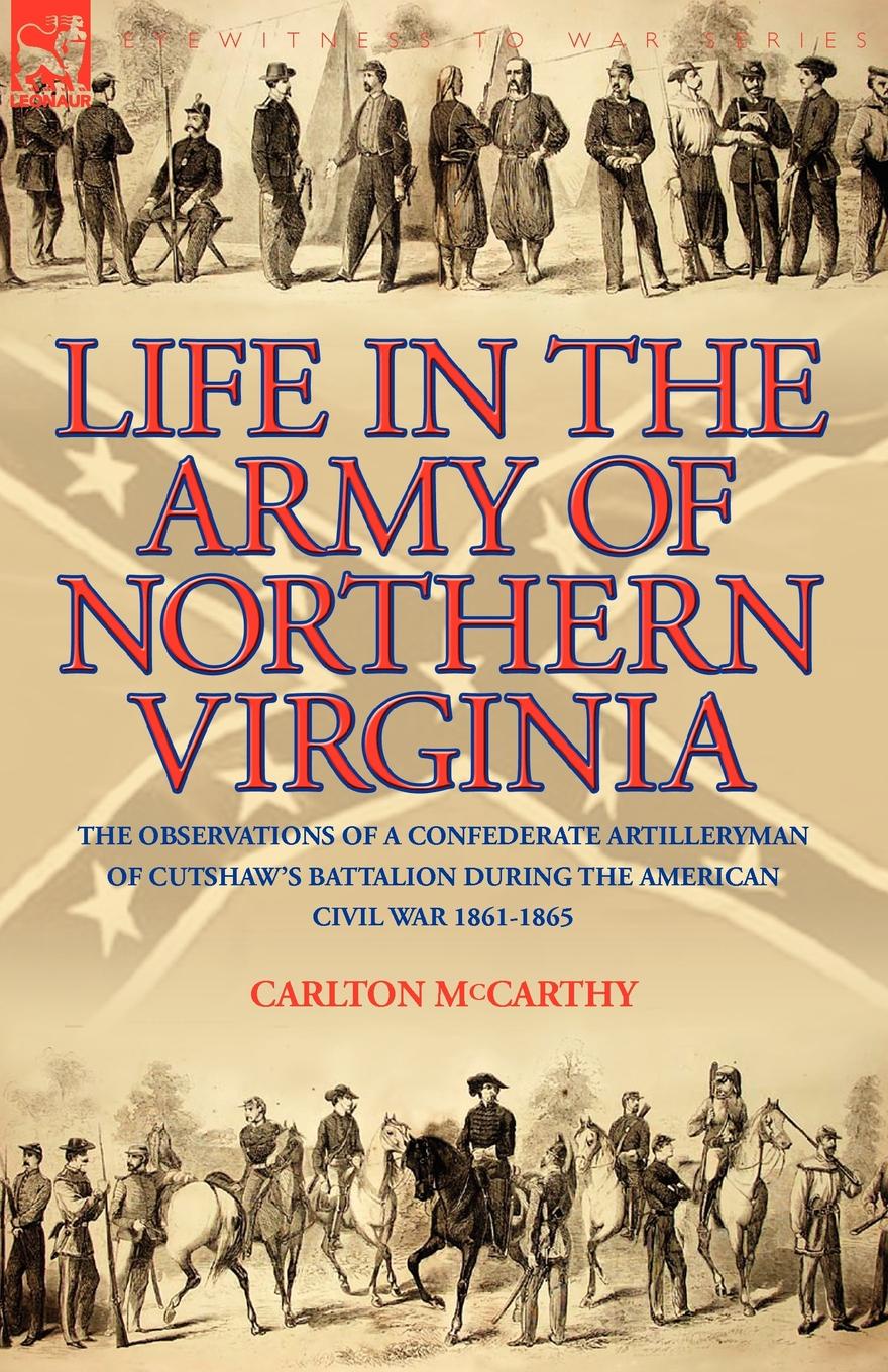Life in the Army of Northern Virginia. The Observations of a Confederate Artilleryman of Cutshaw S Battalion During the American Civil War 1861-1865