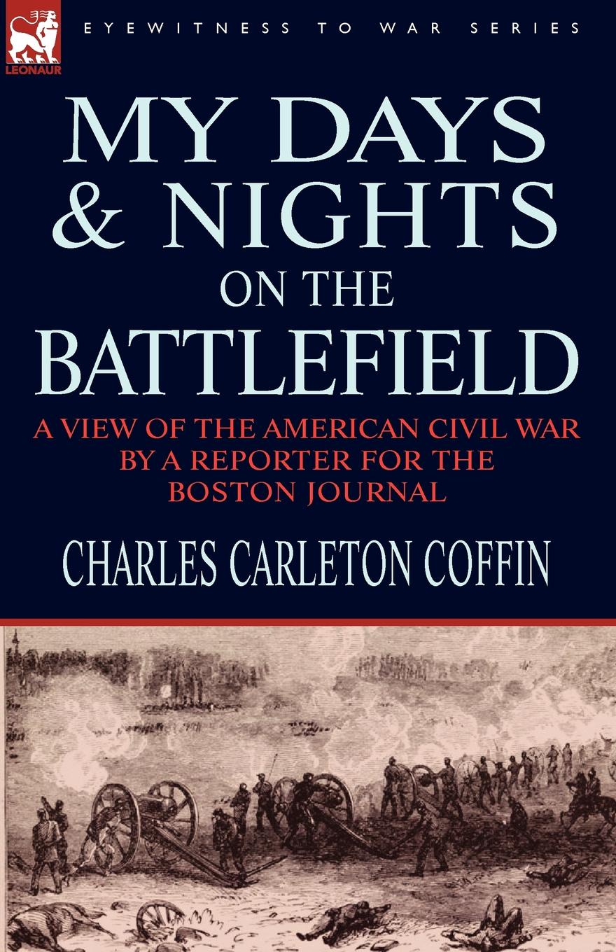 Charles Carleton Coffin My Days and Nights on the Battlefield. a view of the American Civil War by a Reporter for the Boston Journal Charles Carleton Coffin My Days and Nights on the Battlefield. a view of the American Civil War by a Reporter for the Boston Journal