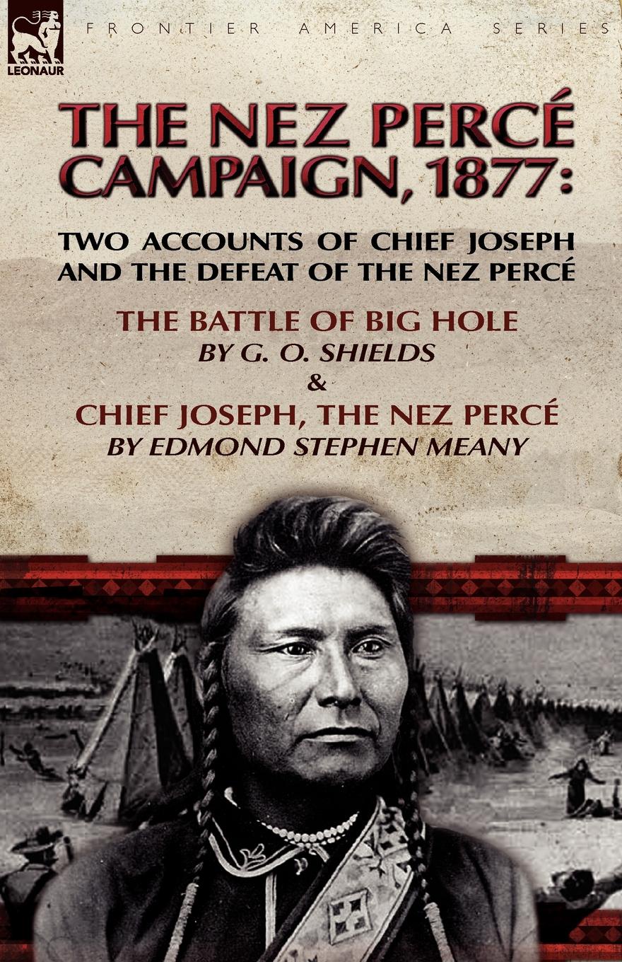 The Nez Perce Campaign, 1877. Two Accounts of Chief Joseph and the Defeat of the Nez Perce---The Battle of Big Hole . Chief Joseph, the Nez Perce