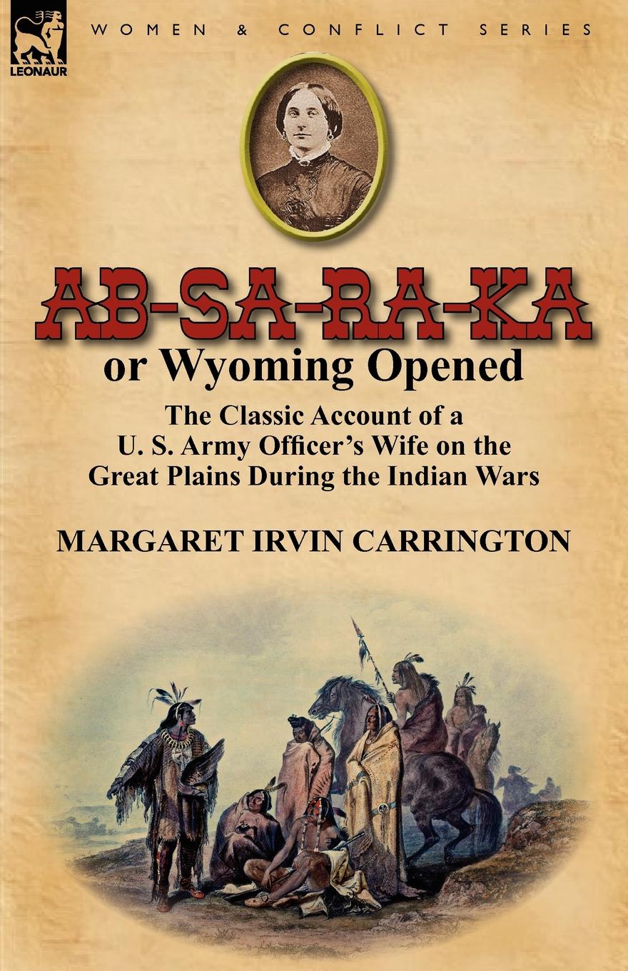 AB-Sa-Ra-Ka or Wyoming Opened. The Classic Account of A U. S. Army Officer.s Wife on the Great Plains During the Indian Wars