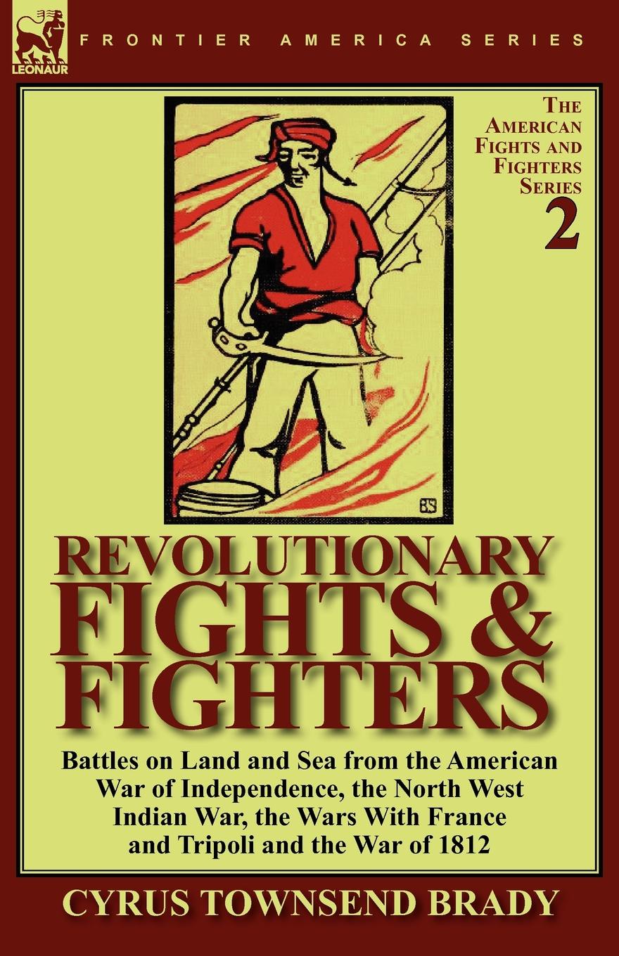 Cyrus Townsend Brady Revolutionary Fights . Fighters. Battles on Land and Sea from the American war of Independence, the North West Indian War, the Wars with France and Tripoli and the War of 1812