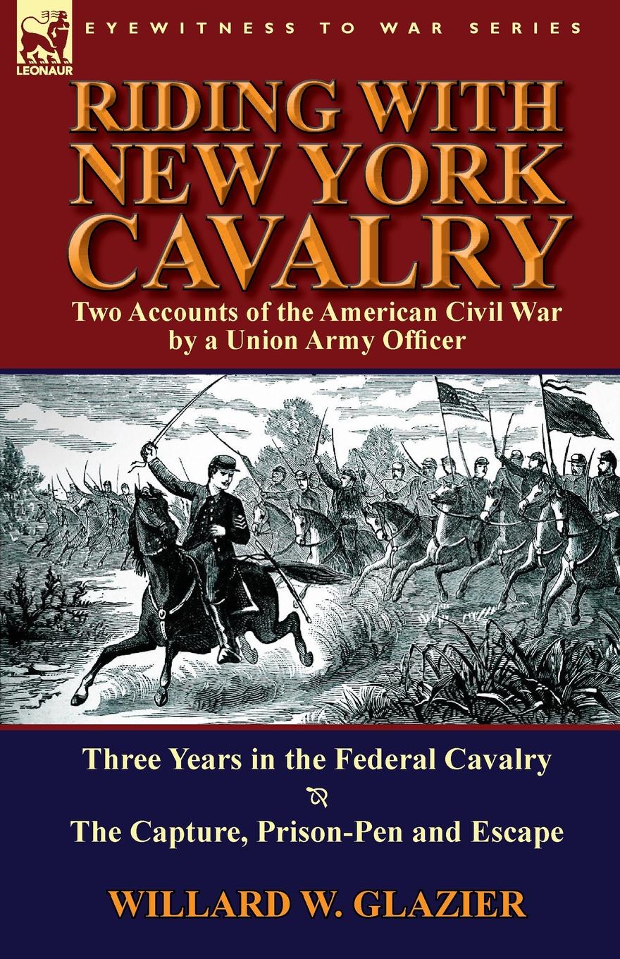 Riding with New York Cavalry. Two Accounts of the American Civil War by a Union Army Officer-Three Years in the Federal Cavalry . the Capture, Priso