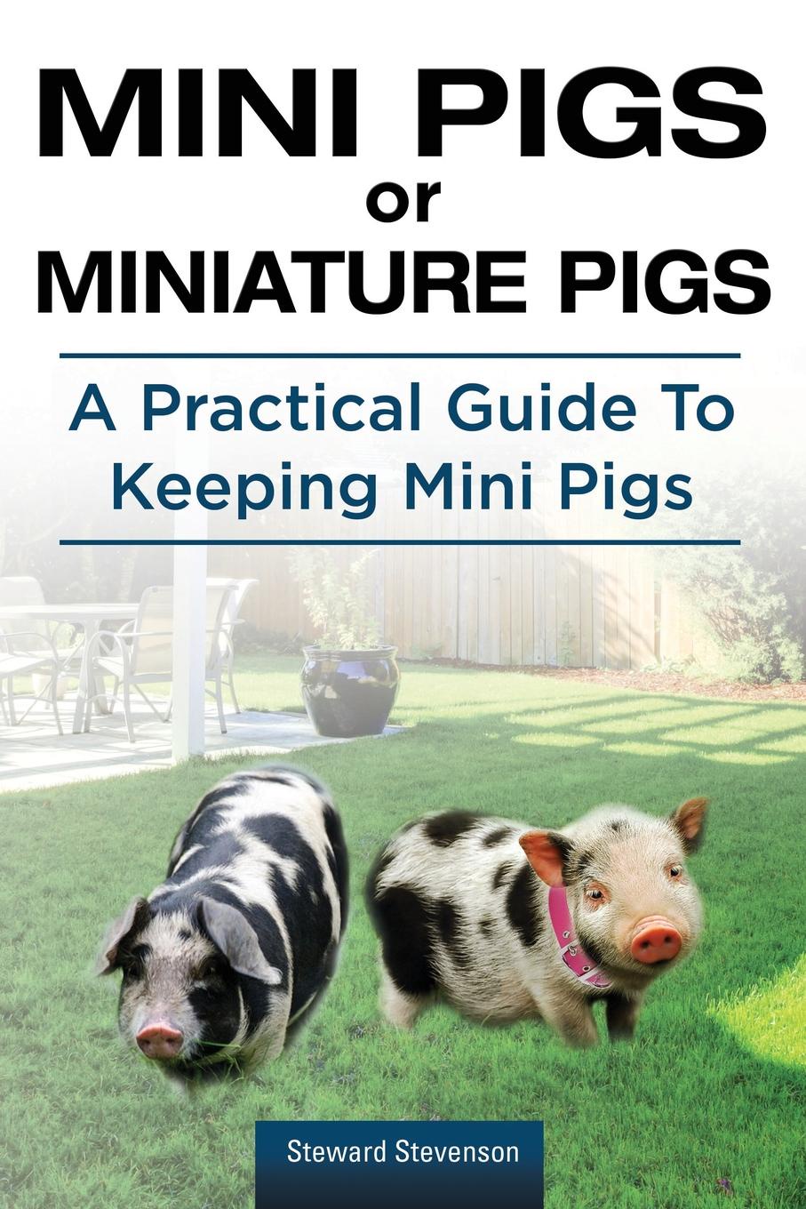Steward Stevenson Mini Pigs or Miniature Pigs. A Practical Guide To Keeping Mini Pigs. Steward Stevenson Mini Pigs or Miniature Pigs. A Practical Guide To Keeping Mini Pigs.