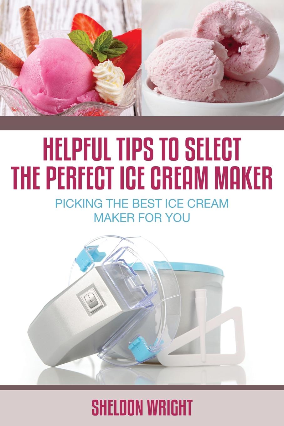 Sheldon Wright Helpful Tips to Select the Perfect Ice Cream Maker. Picking the Best Ice Cream Maker for You