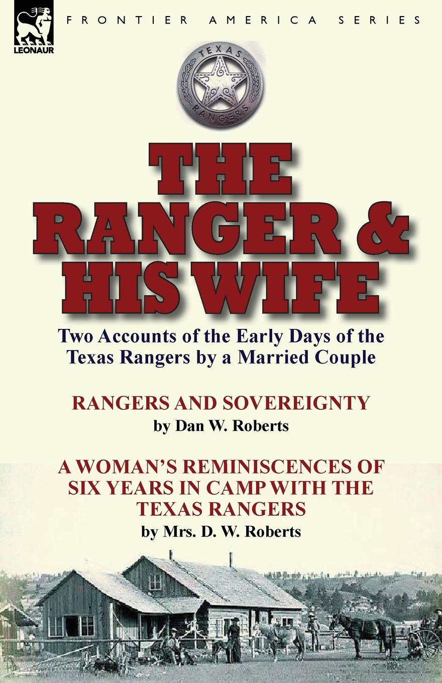 The Ranger . His Wife. Two Accounts of the Early Days of the Texas Rangers by a Married Couple-Rangers and Sovereignty by Dan W. Roberts . A Woman.s Reminiscences of Six Years in Camp with the Texas Rangers by Mrs. D. W. Roberts