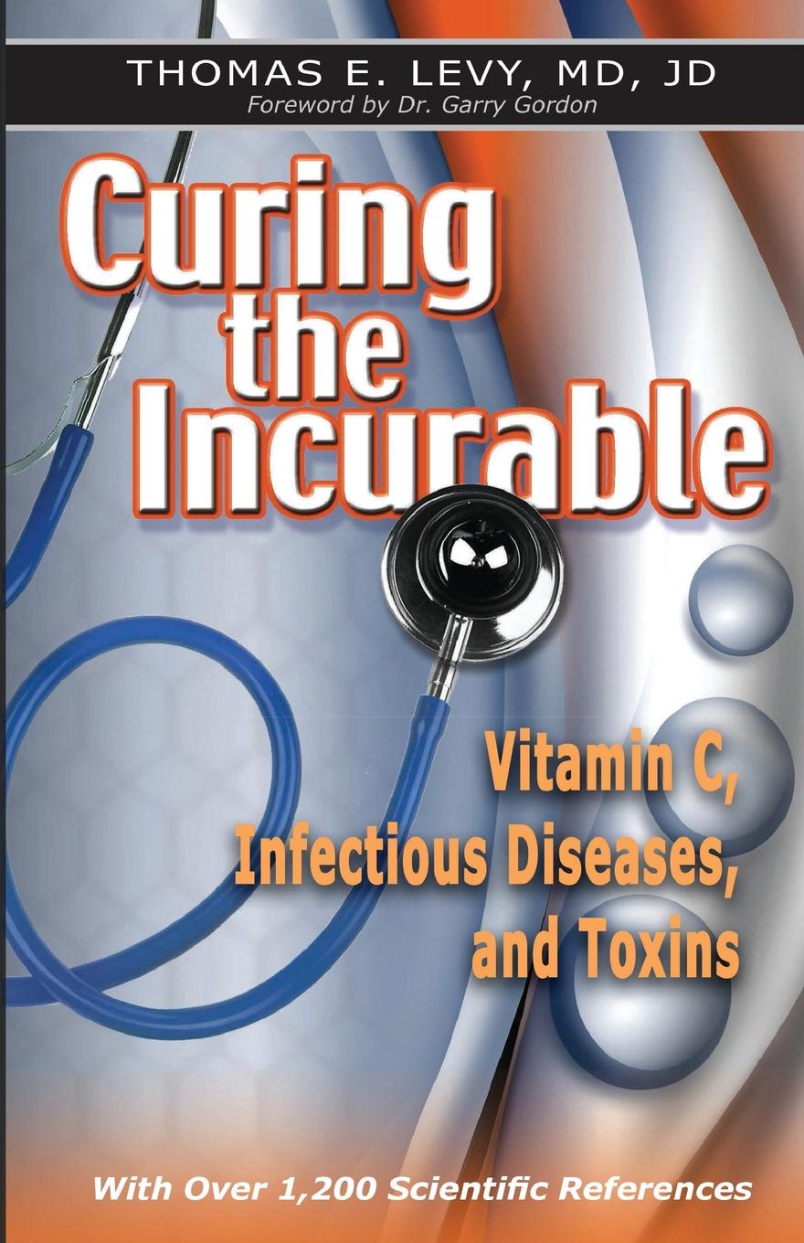 MD JD Thomas E Levy Curing the Incurable. Vitamin C, Infectious Diseases, and Toxins