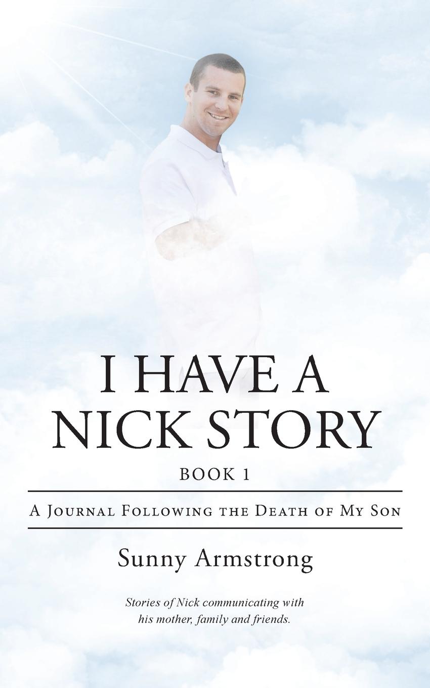 Sunny Armstrong I Have a Nick Story. A Journal Following the Death of My Son