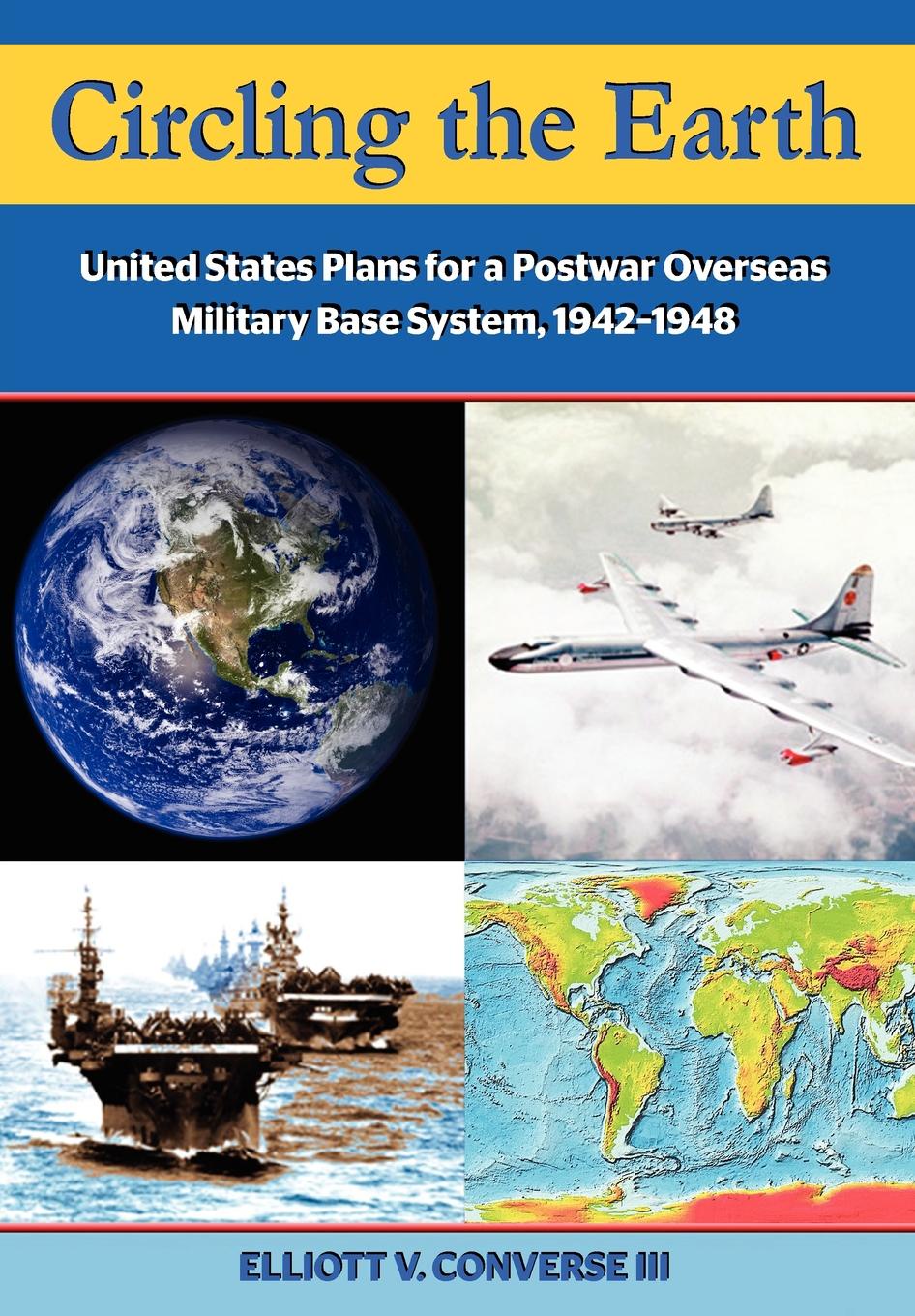 Circling the Earth. United States Plans for a Postwar Overseas Military Base System, 1942-1948