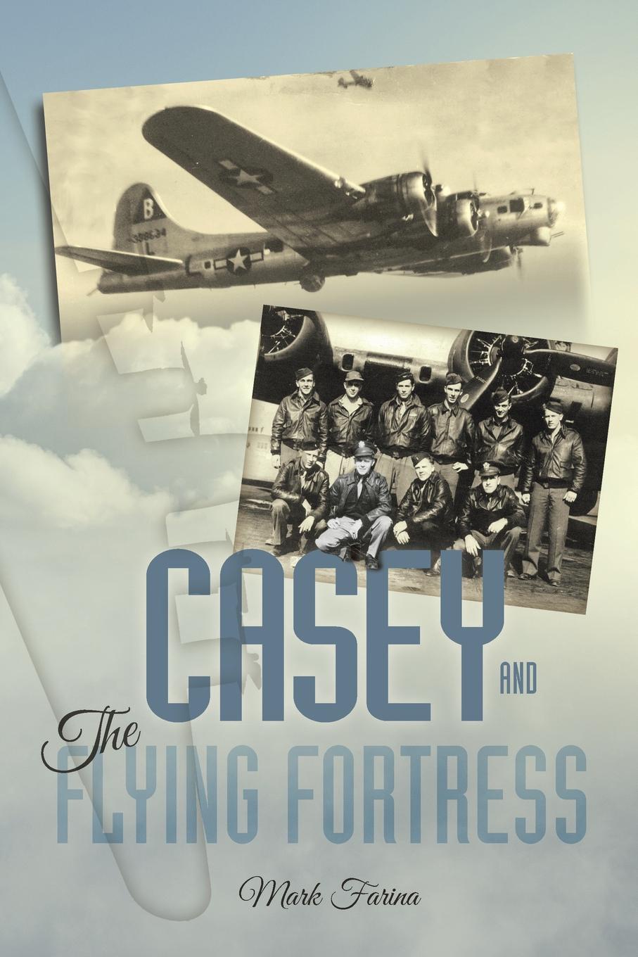 Casey . the Flying Fortress. The True Story of a World War II Bomber Pilot and the Crew.