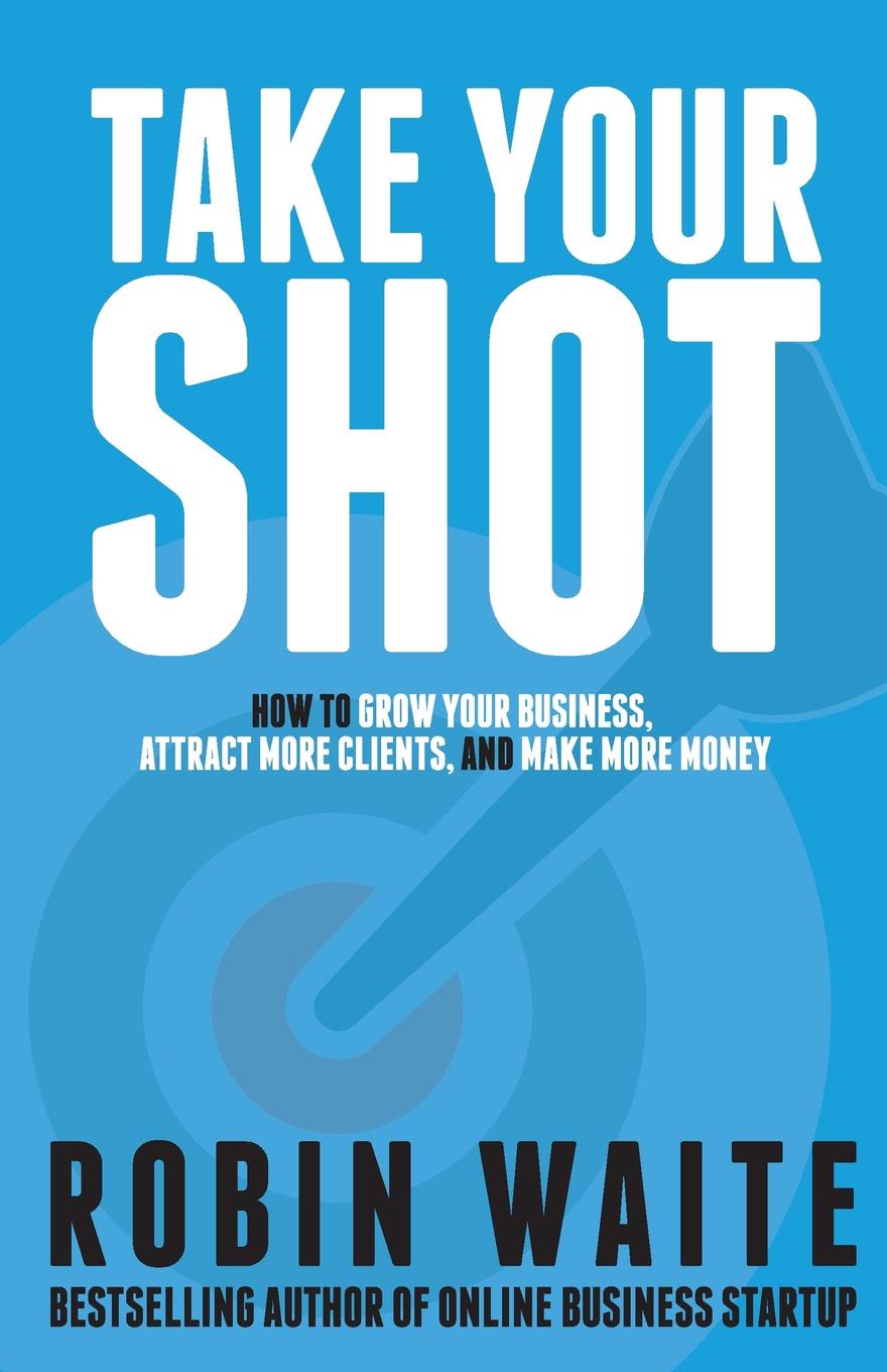 Take Your Shot. How to Grow Your Business, Attract More Clients, and Make More Money