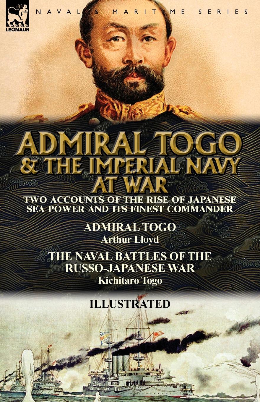 Arthur Lloyd, Kichitaro Togo Admiral Togo and the Imperial Navy at War. Two Accounts of the Rise of Japanese Sea Power and its Finest Commander---Admiral Togo . The Naval Battles of the Russo-Japanese War