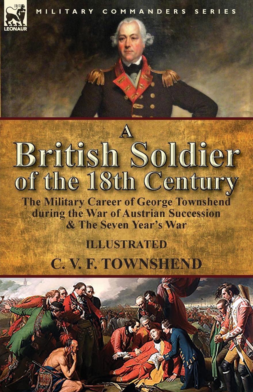 A British Soldier of the 18th Century. the Military Career of George Townshend during the War of Austrian Succession . The Seven Year.s War