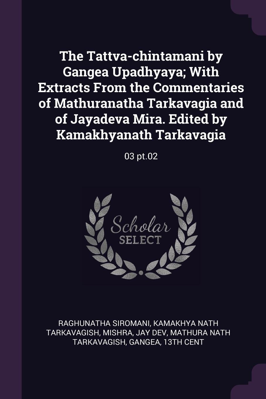 The Tattva-chintamani by Gangea Upadhyaya; With Extracts From the Commentaries of Mathuranatha Tarkavagia and of Jayadeva Mira. Edited by Kamakhyanath Tarkavagia. 03 pt.02