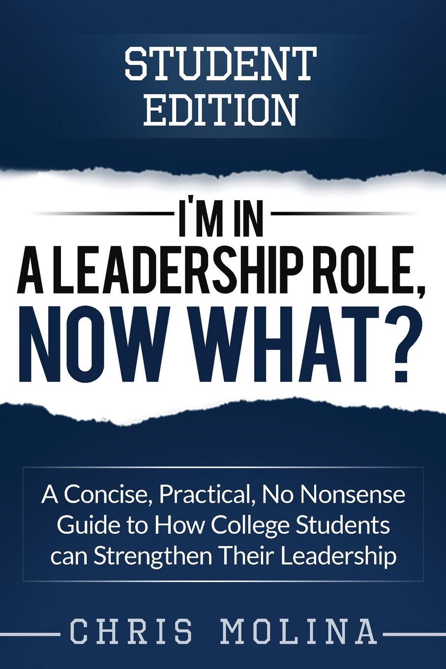 I.m in a Leadership Role, Now What.. A Concise, Practical, No Nonsense Guide to How College Students can Strengthen Their Leadership