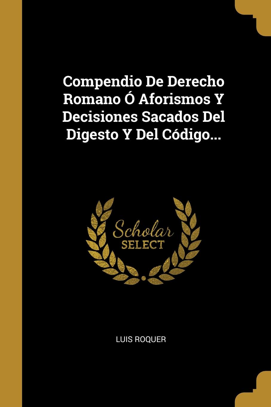 Compendio De Derecho Romano O Aforismos Y Decisiones Sacados Del Digesto Y Del Codigo...