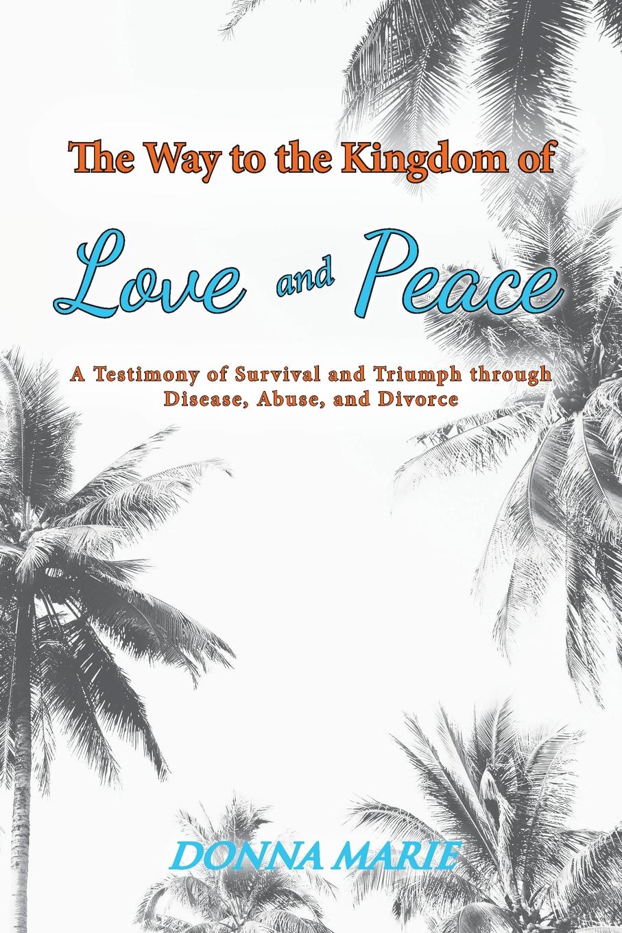 The Way to the Kingdom of Love and Peace. A Testimony of Survival and Triumph through Disease, Abuse, and Divorce