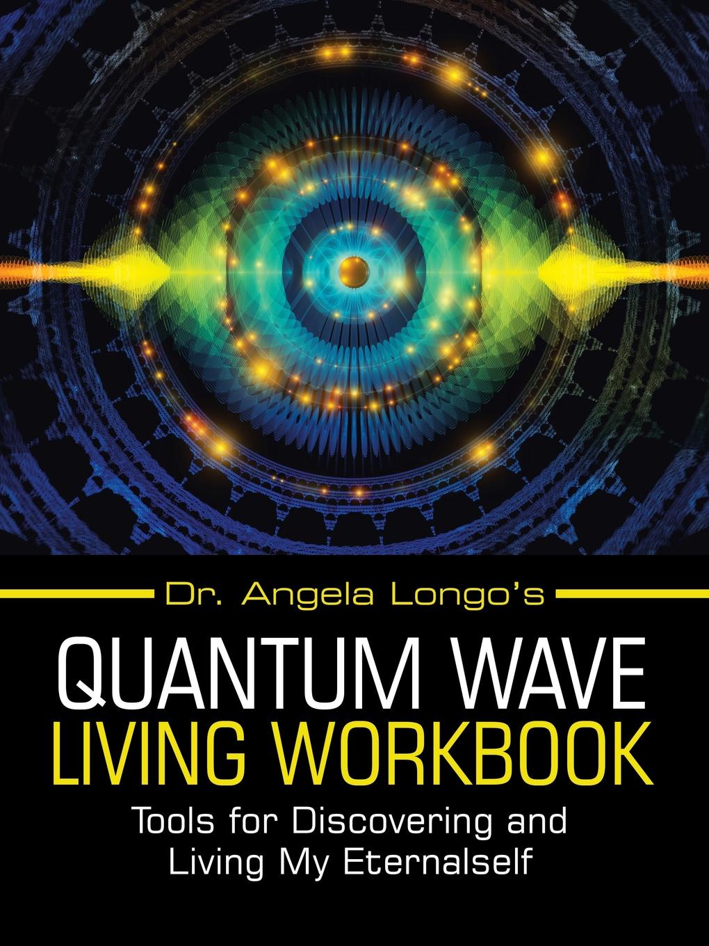 Dr. Angela Longo.s Quantum Wave Living Workbook. Tools for Discovering and Living My Eternalself