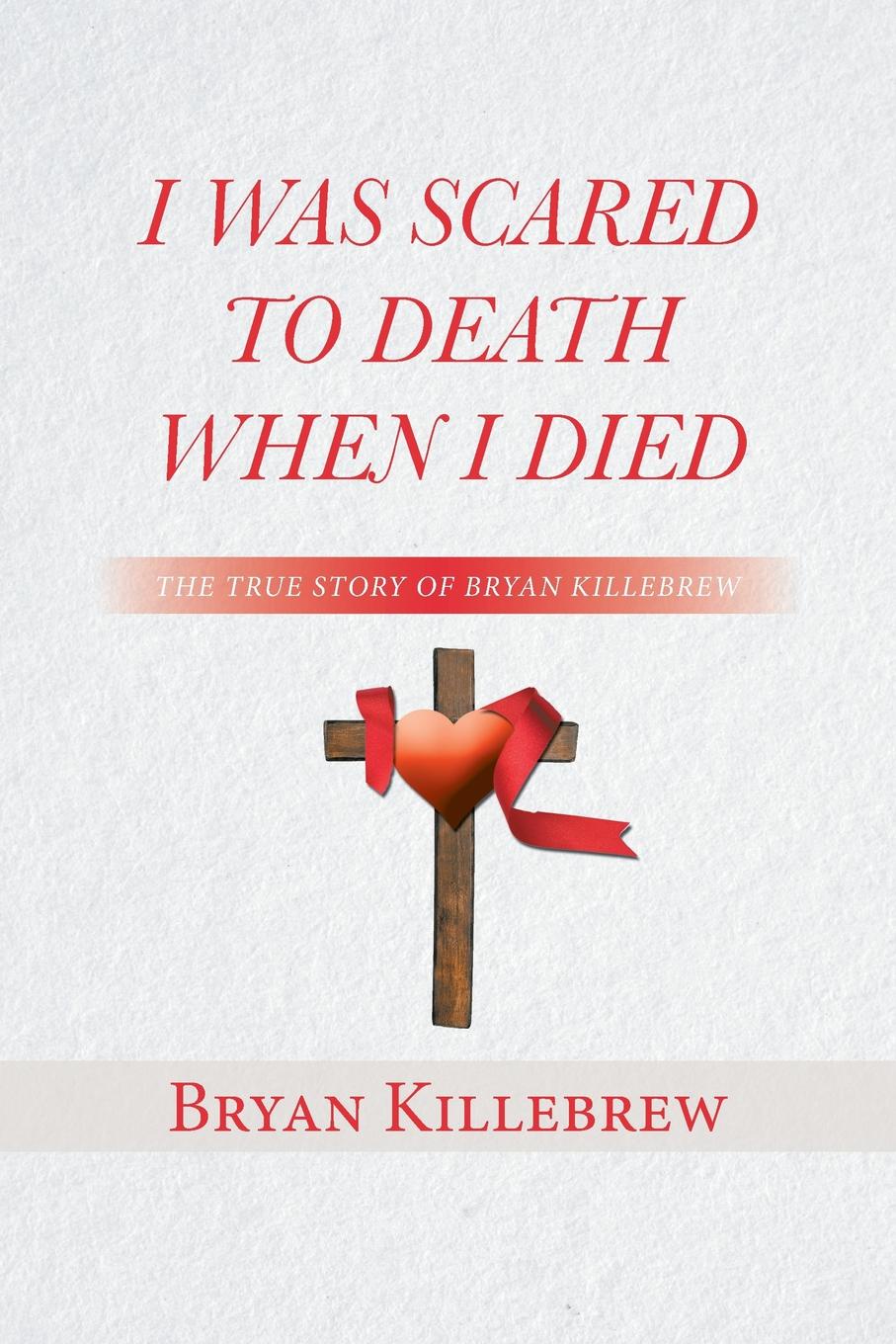 I Was Scared to Death When I Died. The True Story of Bryan Killebrew