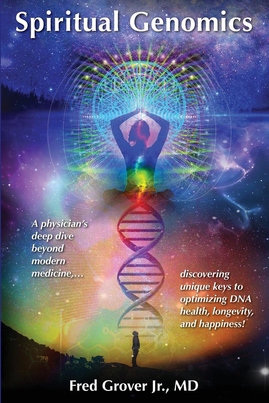 Spiritual Genomics. A physician.s deep dive beyond modern medicine, discovering unique keys to optimizing DNA health, longevity, and happiness.