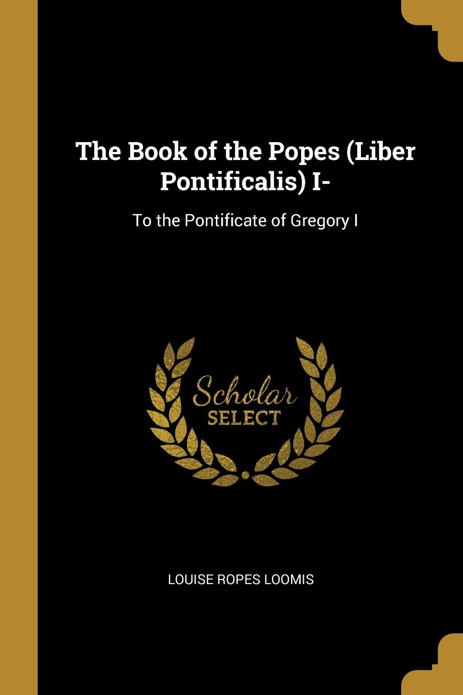 The Book of the Popes (Liber Pontificalis) I-. To the Pontificate of Gregory I