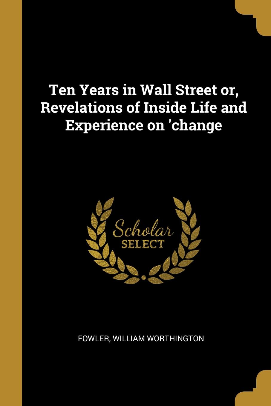 Ten Years in Wall Street or, Revelations of Inside Life and Experience on .change