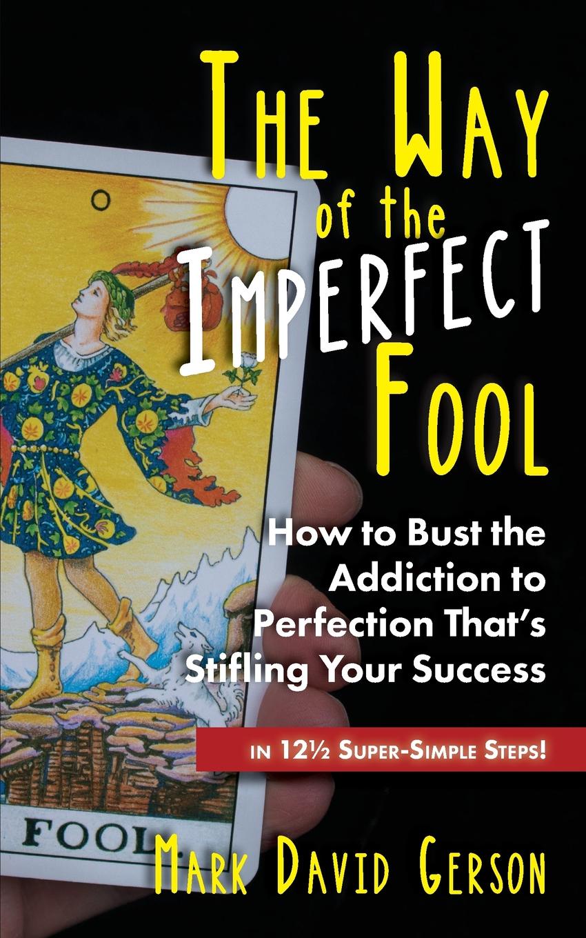 The Way of the Imperfect Fool. How to Bust the Addiction to Perfection That.s Stifling Your Success...in 12 1/2  Super-Simple Steps.