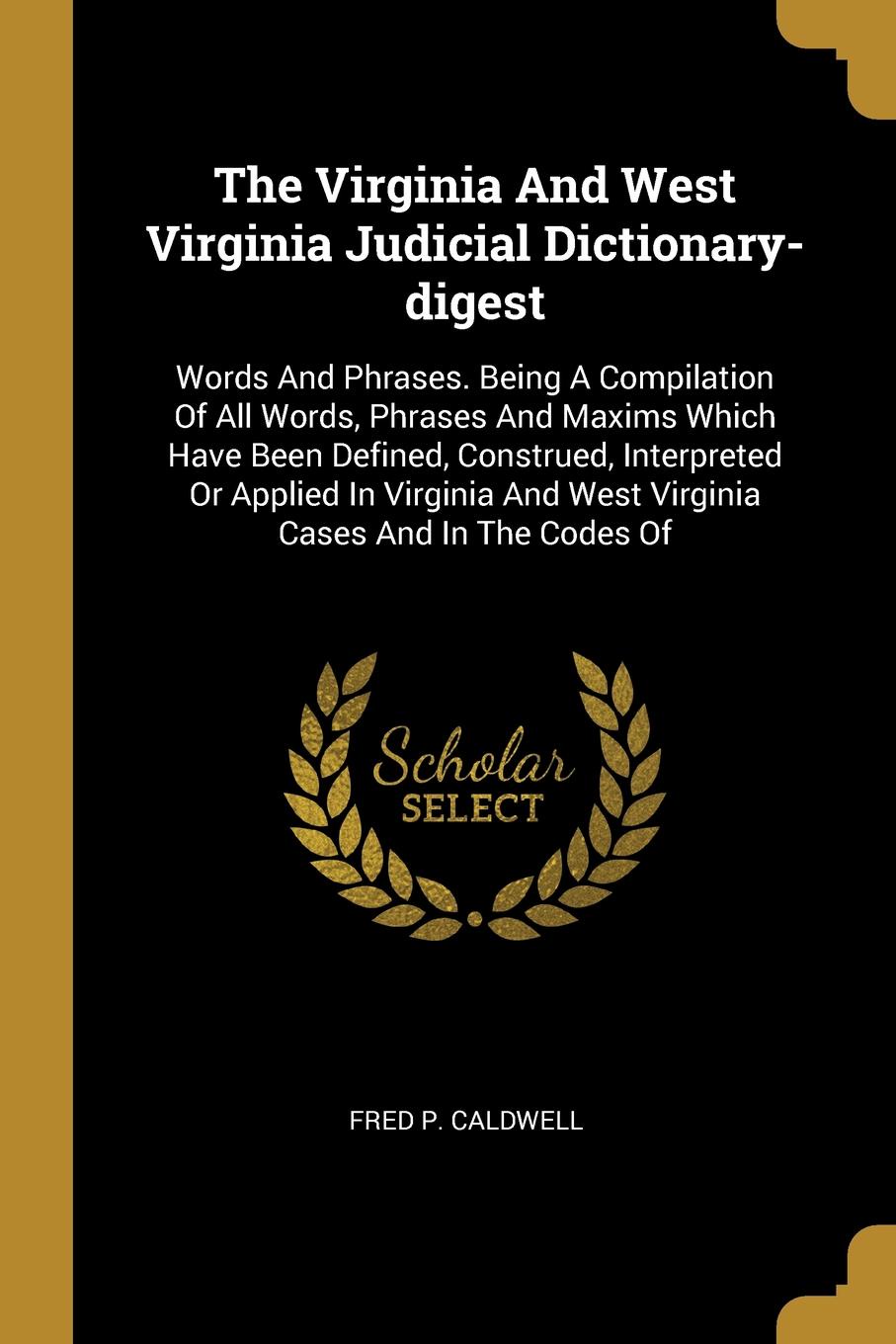 The Virginia And West Virginia Judicial Dictionary-digest. Words And Phrases. Being A Compilation Of All Words, Phrases And Maxims Which Have Been Defined, Construed, Interpreted Or Applied In Virginia And West Virginia Cases And In The Codes Of