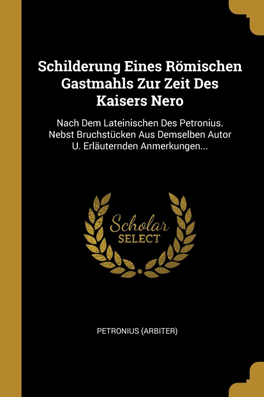 Schilderung Eines Romischen Gastmahls Zur Zeit Des Kaisers Nero. Nach Dem Lateinischen Des Petronius. Nebst Bruchstucken Aus Demselben Autor U. Erlauternden Anmerkungen...