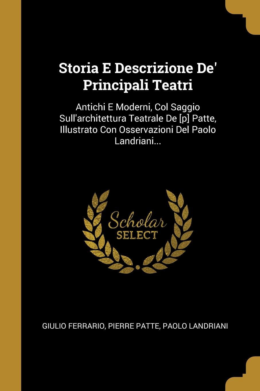 Storia E Descrizione De. Principali Teatri. Antichi E Moderni, Col Saggio Sull.architettura Teatrale De .p. Patte, Illustrato Con Osservazioni Del Paolo Landriani...