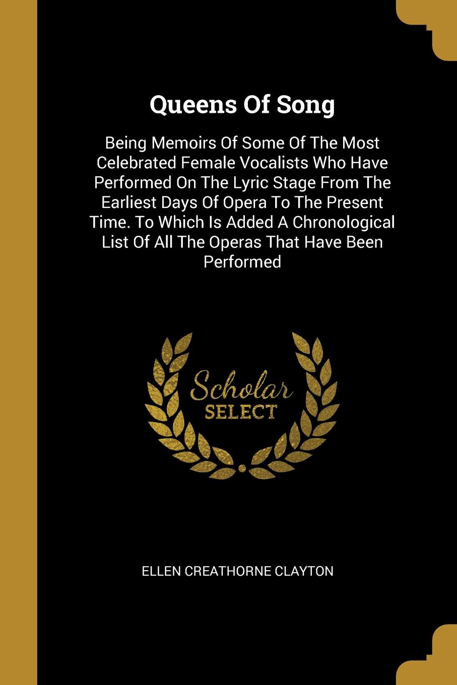 Queens Of Song. Being Memoirs Of Some Of The Most Celebrated Female Vocalists Who Have Performed On The Lyric Stage From The Earliest Days Of Opera To The Present Time. To Which Is Added A Chronological List Of All The Operas That Have Been Performed