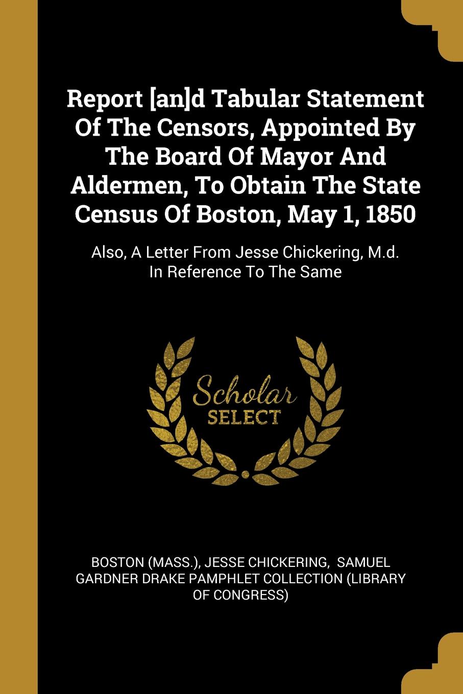 Report .an.d Tabular Statement Of The Censors, Appointed By The Board Of Mayor And Aldermen, To Obtain The State Census Of Boston, May 1, 1850. Also, A Letter From Jesse Chickering, M.d. In Reference To The Same