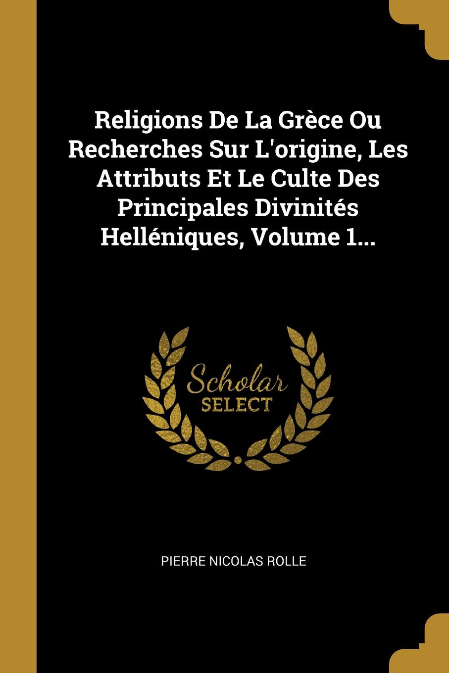 Religions De La Grece Ou Recherches Sur L.origine, Les Attributs Et Le Culte Des Principales Divinites Helleniques, Volume 1...