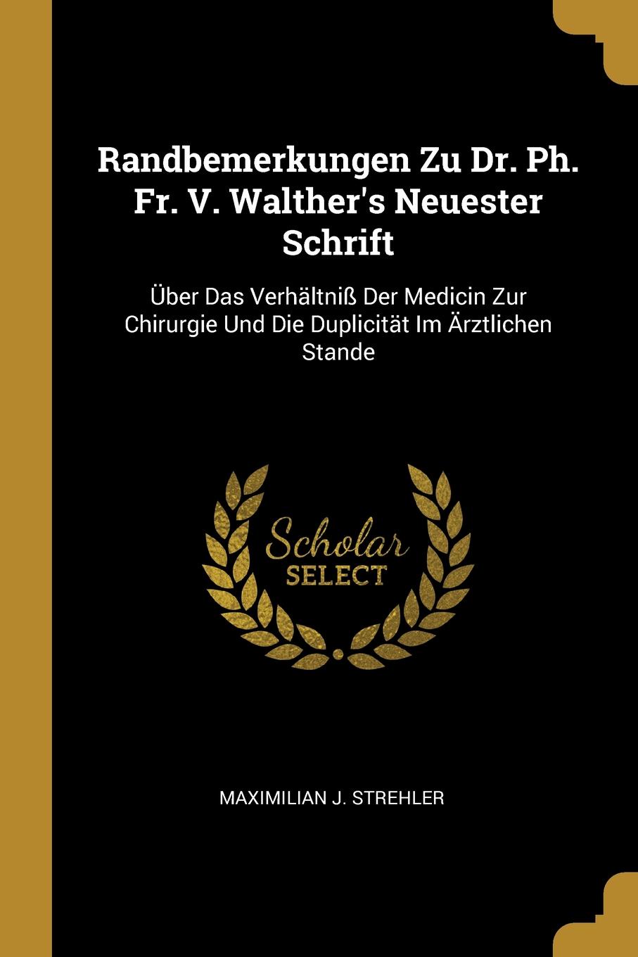 Randbemerkungen Zu Dr. Ph. Fr. V. Walther.s Neuester Schrift. Uber Das Verhaltniss Der Medicin Zur Chirurgie Und Die Duplicitat Im Arztlichen Stande