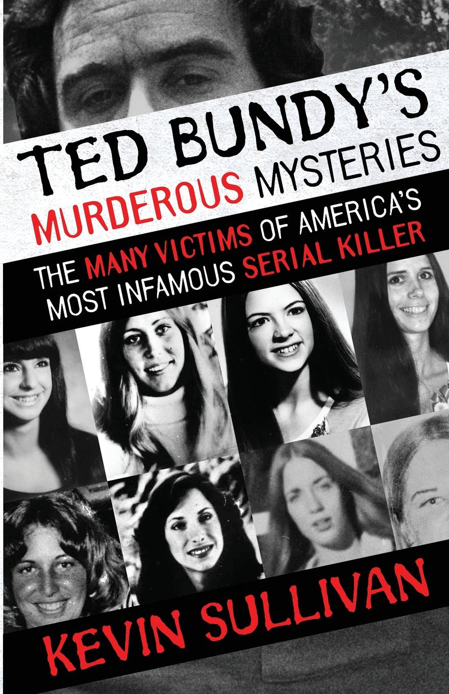 Ted Bundy.s Murderous Mysteries. The Many Victims Of America.s Most Infamous Serial Killer