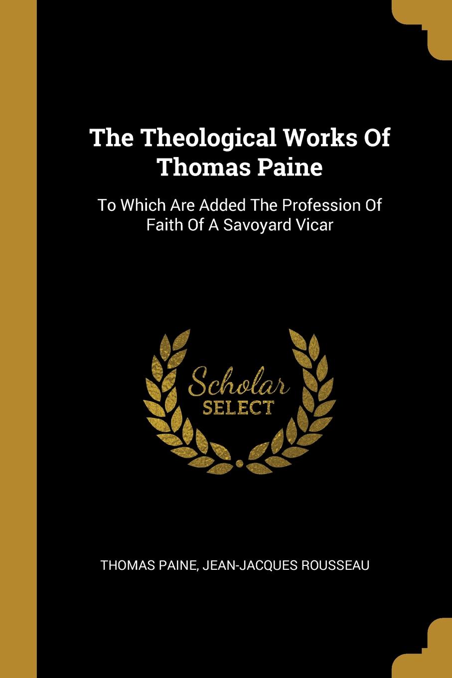 The Theological Works Of Thomas Paine. To Which Are Added The Profession Of Faith Of A Savoyard Vicar